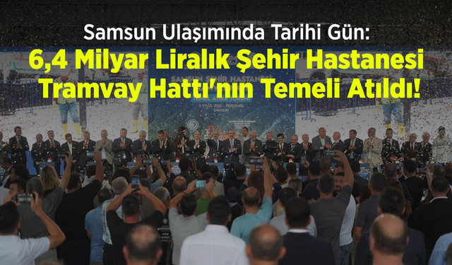 Samsun Ulaşımında Tarihi Gün: 6,4 Milyar Liralık Şehir Hastanesi Tramvay Hattı'nın Temeli Atıldı!