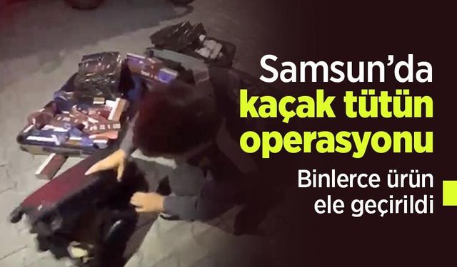 Samsun’da kaçak tütün operasyonu: Binlerce ürün ele geçirildi
