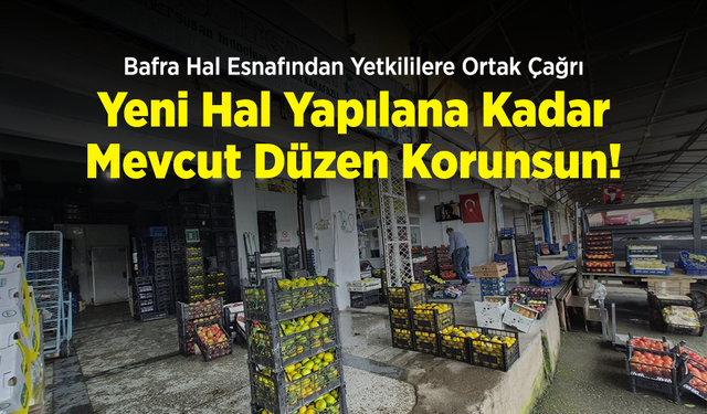 Bafra Hal Esnafından Yetkililere Ortak Çağrı: "Yeni Hal Yapılana Kadar Mevcut Düzen Korunsun!"