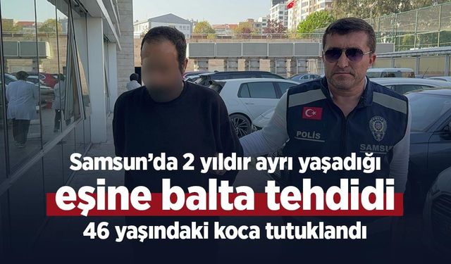 Samsun’da 2 yıldır ayrı yaşadığı eşine balta tehdidi: 46 yaşındaki koca tutuklandı