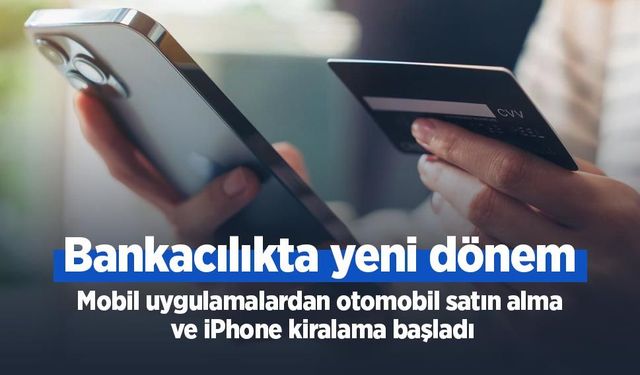 Bankacılıkta yeni dönem: Mobil uygulamalardan otomobil satın alma ve iPhone kiralama başladı