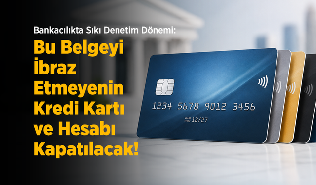 Bankacılıkta Sıkı Denetim Dönemi: Bu Belgeyi İbraz Etmeyenin Kredi Kartı ve Hesabı Kapatılacak!