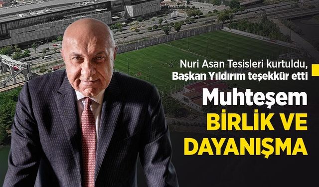 Nuri Asan Tesisleri kurtuldu, Başkan Yıldırım teşekkür etti! Muhteşem BİRLİK VE DAYANIŞMA