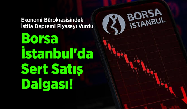 Ekonomi Bürokrasisindeki İstifa Depremi Piyasayı Vurdu: Borsa İstanbul'da Sert Satış Dalgası!