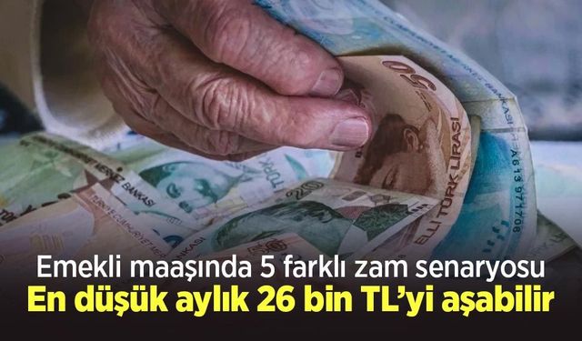 Emekli maaşında 5 farklı zam senaryosu: En düşük aylık 26 bin TL’yi aşabilir