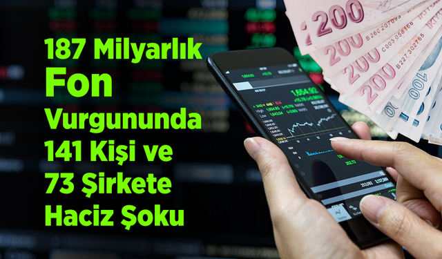 187 Milyarlık Fon Vurgununda 141 Kişi ve 73 Şirkete Haciz Şoku