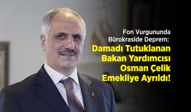 Fon Vurgununda Bürokraside Deprem: Damadı Tutuklanan Bakan Yardımcısı Osman Çelik Emekliye Ayrıldı!