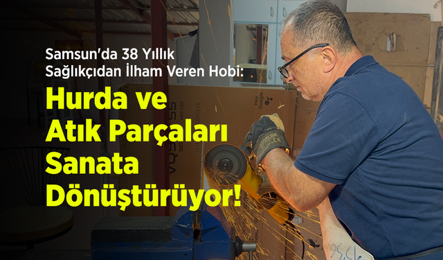 Samsun'da 38 Yıllık Sağlıkçıdan İlham Veren Hobi: Hurda ve Atık Parçaları Sanata Dönüştürüyor!
