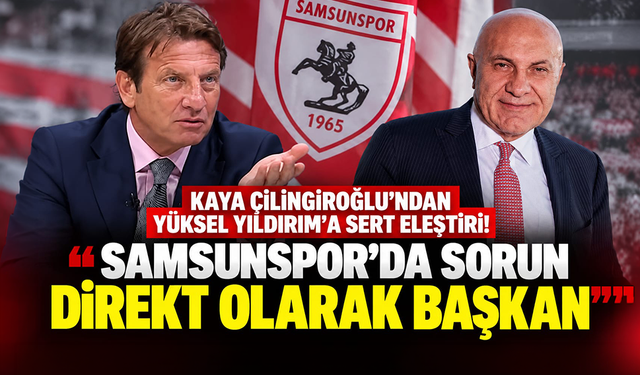 Kaya Çilingiroğlu'ndan Yüksel Yıldırım'a sert eleştiri: "Samsunspor'da sorun direkt başkan!"