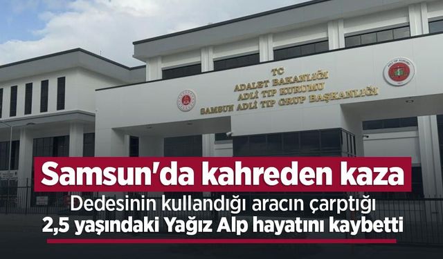 Samsun'da kahreden kaza: Dedesinin kullandığı aracın çarptığı 2,5 yaşındaki Yağız Alp hayatını kaybetti