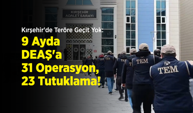 Kırşehir'de Teröre Geçit Yok: 9 Ayda DEAŞ'a 31 Operasyon, 23 Tutuklama!