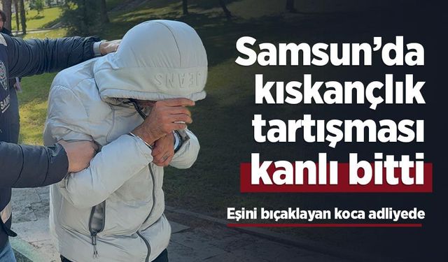 Samsun’da kıskançlık tartışması kanlı bitti: Eşini bıçaklayan koca adliyede