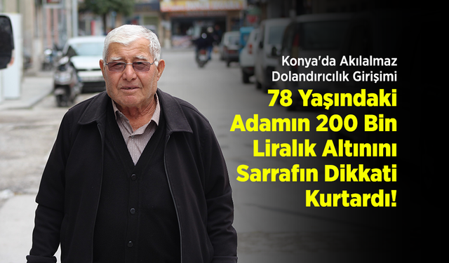 Konya'da Akılalmaz Dolandırıcılık Girişimi: 78 Yaşındaki Adamın 200 Bin Liralık Altınını Sarrafın Dikkati Kurtardı!