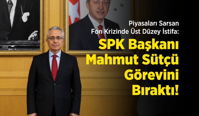 Piyasaları Sarsan Fon Krizinde Üst Düzey İstifa: SPK Başkanı Mahmut Sütçü Görevini Bıraktı!