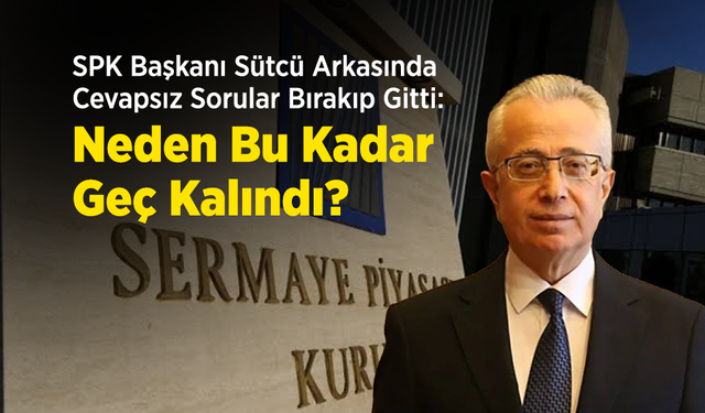 SPK Başkanı Sütcü Arkasında Cevapsız Sorular Bırakıp Gitti: "Neden Bu Kadar Geç Kalındı?
