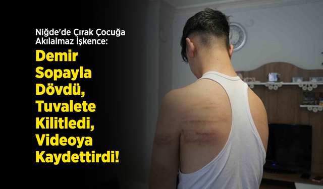 Niğde'de Çırak Çocuğa Akılalmaz İşkence: Demir Sopayla Dövdü, Tuvalete Kilitledi, Videoya Kaydettirdi!