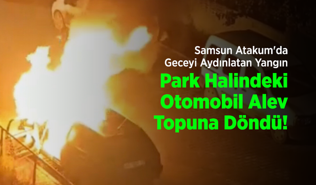 Samsun Atakum'da Geceyi Aydınlatan Yangın: Park Halindeki Otomobil Alev Topuna Döndü!