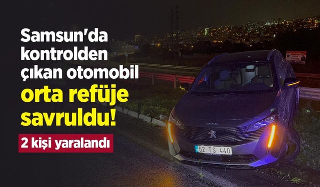 Samsun'da kontrolden çıkan otomobil orta refüje savruldu! 2 kişi yaralandı