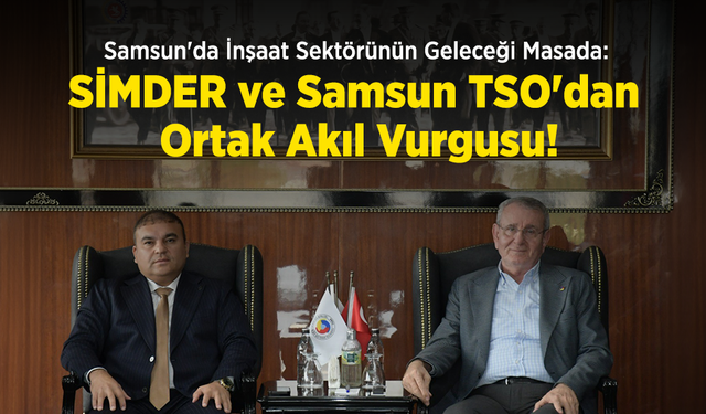 Samsun'da İnşaat Sektörünün Geleceği Masada: SİMDER ve Samsun TSO'dan Ortak Akıl Vurgusu!