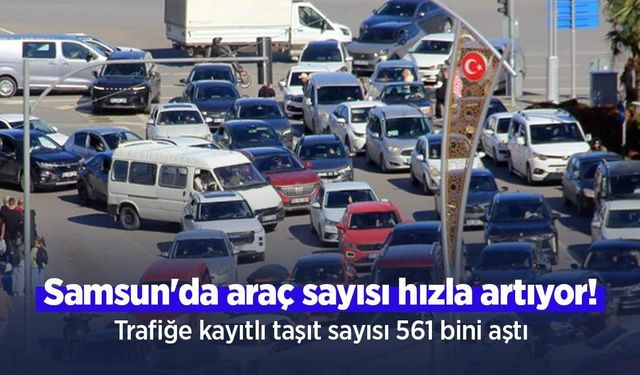 Samsun'da araç sayısı hızla artıyor! Trafiğe kayıtlı taşıt sayısı 561 bini aştı