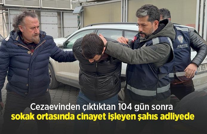 Cezaevinden çıktıktan 104 gün sonra sokak ortasında cinayet işleyen şahıs adliyede