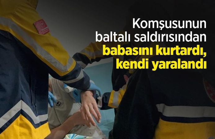 Komşusunun baltalı saldırısından babasını kurtardı, kendi yaralandı