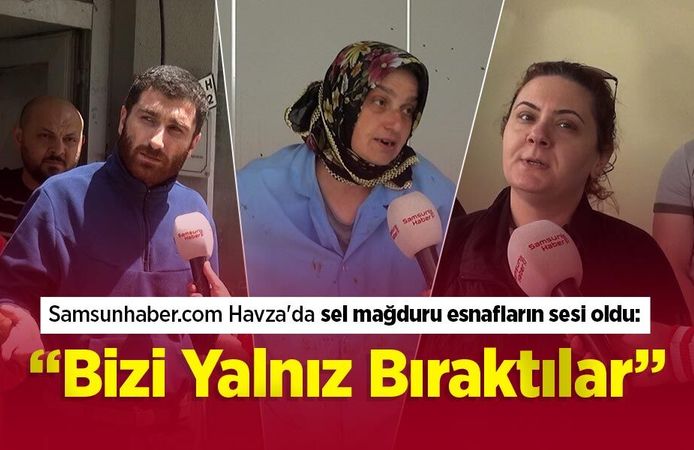 Samsunhaber.com Havza'da sel mağduru esnafların sesi oldu: “Bizi Yalnız Bıraktılar”