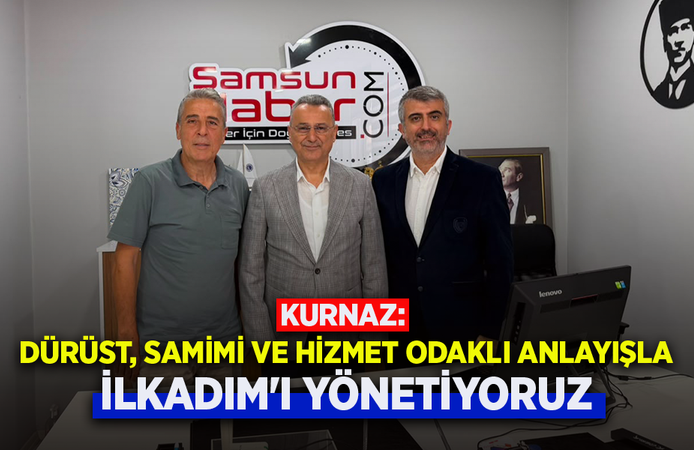 KURNAZ: DÜRÜST, SAMİMİ VE HİZMET ODAKLI ANLAYIŞLA İLKADIM'I YÖNETİYORUZ