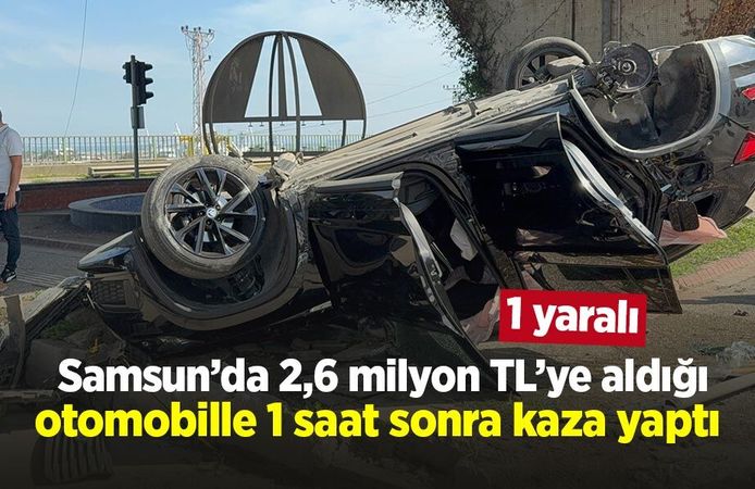 Samsun’da 2,6 milyon TL’ye aldığı otomobille 1 saat sonra kaza yaptı: 1 yaralı