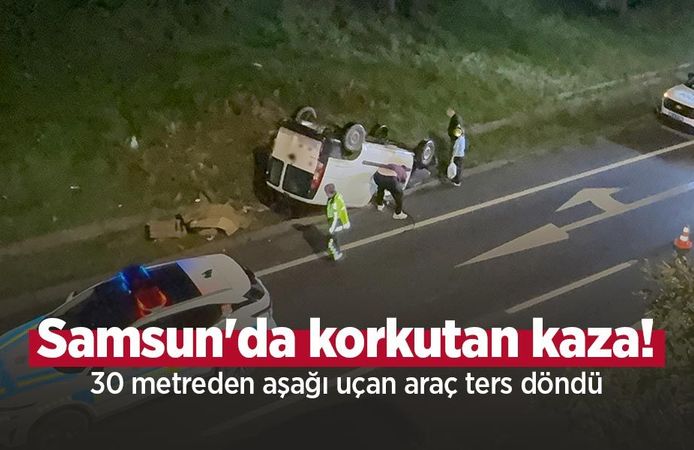 Samsun'da korkutan kaza! 30 metreden aşağı uçan araç ters döndü