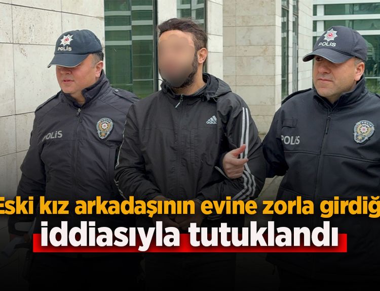 Eski kız arkadaşının evine zorla girdiği iddiasıyla tutuklandı