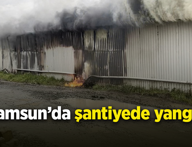 Samsun’da şantiyede yangın