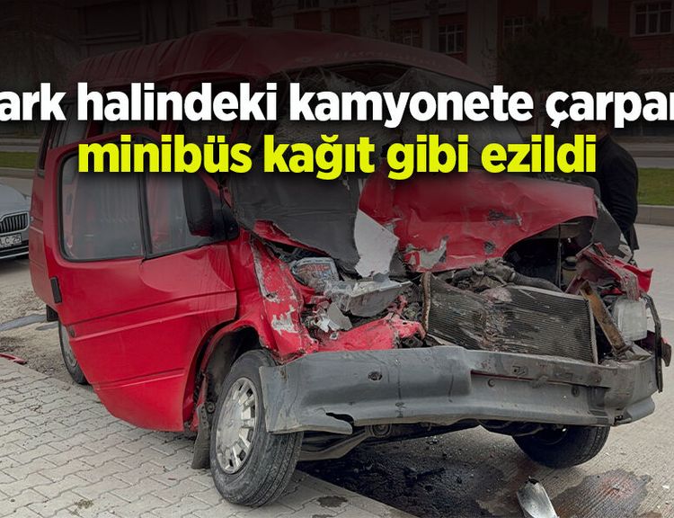 Park halindeki kamyonete çarpan minibüs kağıt gibi ezildi