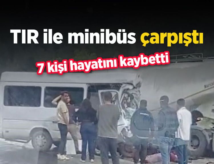 TIR ile minibüs çarpıştı: 7 kişi hayatını kaybetti