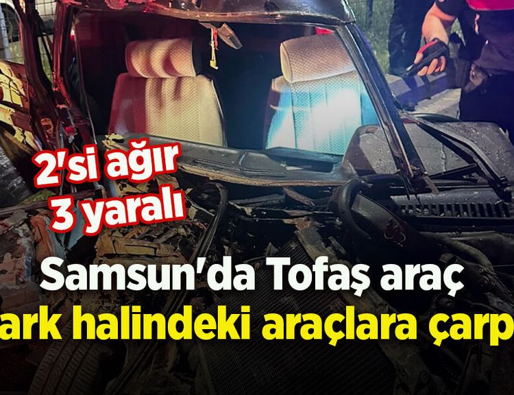 Samsun'da Tofaş araç park halindeki araçlara çarptı: 2'si ağır 3 yaralı