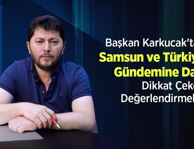 Başkan Karkucak'tan Samsun ve Türkiye Gündemine Dair Dikkat Çeken Değerlendirmeler