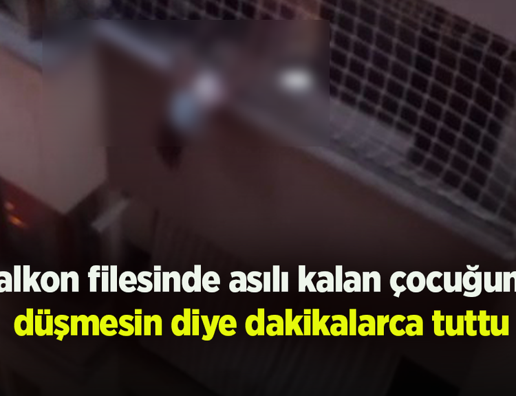 Balkon filesinde asılı kalan çocuğunu düşmesin diye dakikalarca tuttu