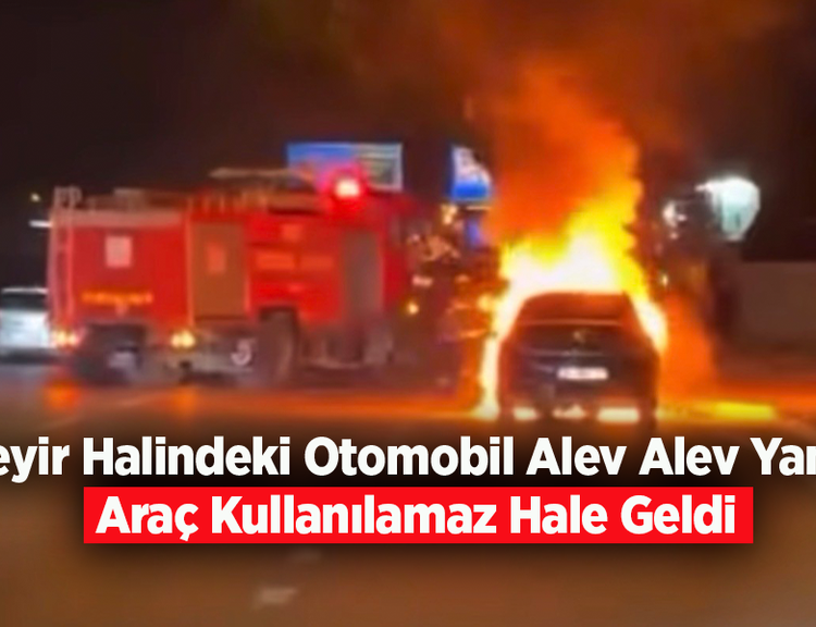 Seyir Halindeki Otomobil Alev Alev Yandı: Araç Kullanılamaz Hale Geldi