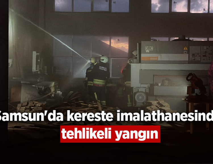 Samsun'da kereste imalathanesinde tehlikeli yangın
