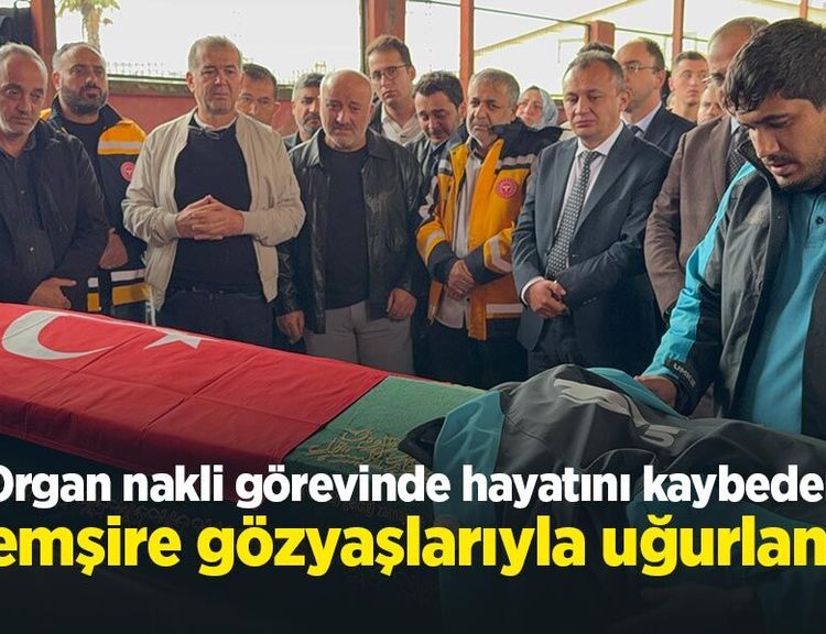 Organ nakli görevinde hayatını kaybeden hemşire gözyaşlarıyla uğurlandı