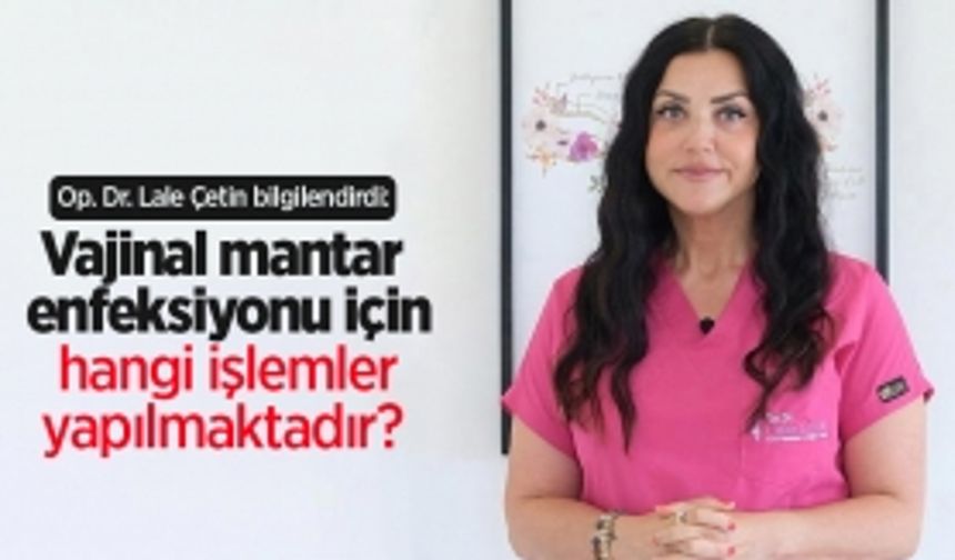 Op. Dr. Lale Çetin bilgilendirdi: Vajinal mantar enfeksiyonu için hangi işlemler yapılmaktadır?