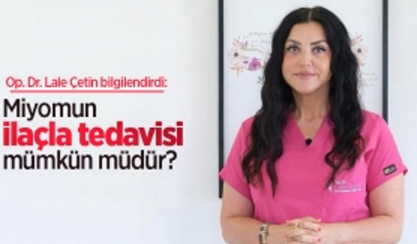 Op. Dr. Lale Çetin bilgilendirdi: Miyomun ilaçla tedavisi mümkün müdür?