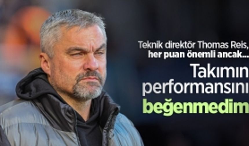 Teknik direktör Thomas Reis, her puan önemli ancak... Takımın performansını beğenmedim 