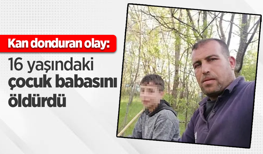 Kan donduran olay: 16 yaşındaki çocuk babasını öldürdü