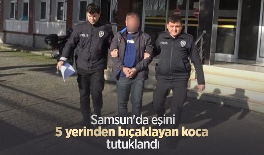 Samsun'da eşini 5 yerinden bıçaklayan koca tutuklandı