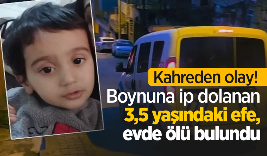 Kahreden olay! Boynuna ip dolanan 3,5 yaşındaki efe, evde ölü bulundu