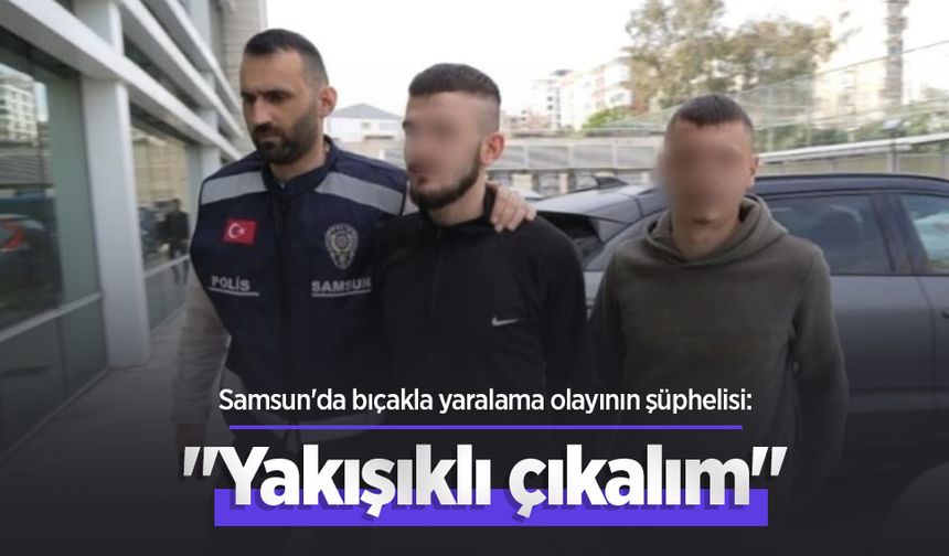Samsun'da bıçakla yaralama olayının şüphelisi: "Yakışıklı çıkalım"
