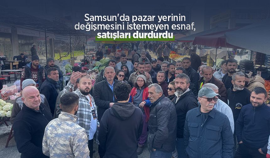 Samsun'da pazar yerinin değişmesini istemeyen esnaf, satışları durdurdu