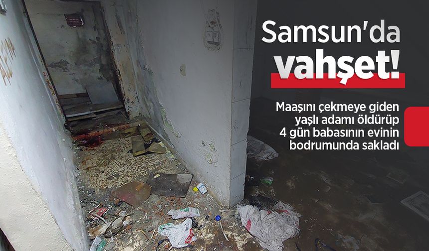 Samsun'da vahşet: Maaşını çekmeye giden yaşlı adamı öldürüp 4 gün babasının evinin bodrumunda sakladı