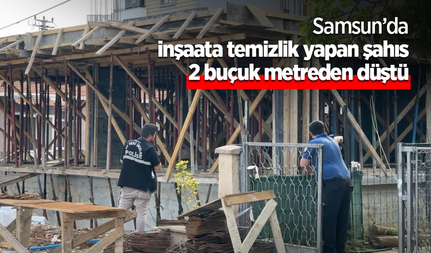 Samsun’da inşaata temizlik yapan şahıs 2 buçuk metreden düştü